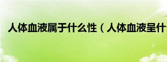人体血液属于什么性（人体血液呈什么性）