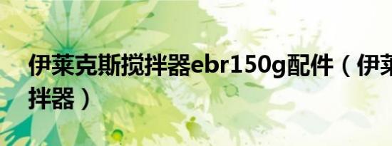 伊莱克斯搅拌器ebr150g配件（伊莱克斯搅拌器）