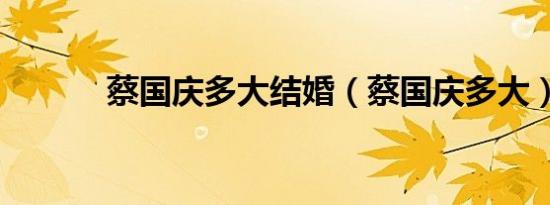蔡国庆多大结婚（蔡国庆多大）