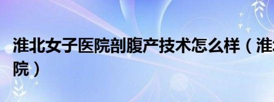 淮北女子医院剖腹产技术怎么样（淮北女子医院）