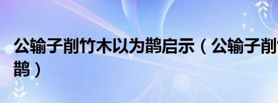 公输子削竹木以为鹊启示（公输子削竹木以为鹊）