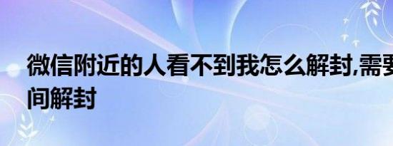 微信附近的人看不到我怎么解封,需要多长时间解封