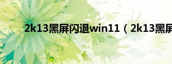 2k13黑屏闪退win11（2k13黑屏）