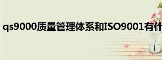 qs9000质量管理体系和ISO9001有什么区别