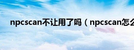 npcscan不让用了吗（npcscan怎么用）