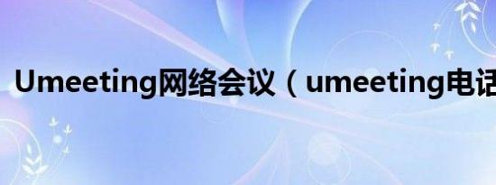 Umeeting网络会议（umeeting电话会议）
