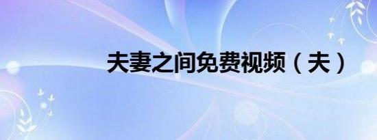 夫妻之间免费视频（夫）