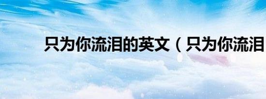 只为你流泪的英文（只为你流泪）