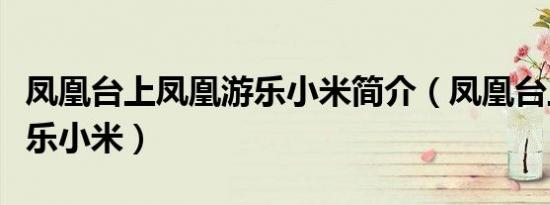凤凰台上凤凰游乐小米简介（凤凰台上凤凰游乐小米）