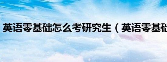 英语零基础怎么考研究生（英语零基础考研）