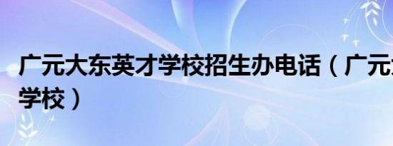 广元大东英才学校招生办电话（广元大东英才学校）