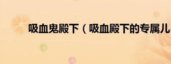 吸血鬼殿下（吸血殿下的专属儿）