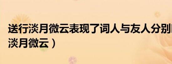 送行淡月微云表现了词人与友人分别时（送行淡月微云）