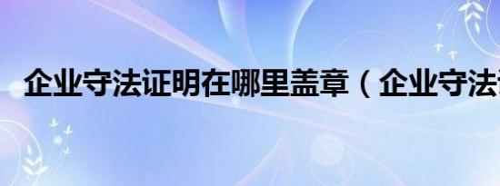 企业守法证明在哪里盖章（企业守法证明）