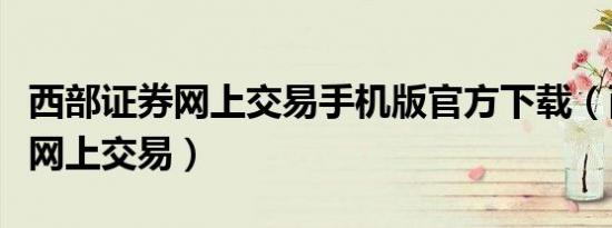 西部证券网上交易手机版官方下载（西部证券网上交易）