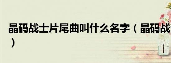 晶码战士片尾曲叫什么名字（晶码战士片尾曲）