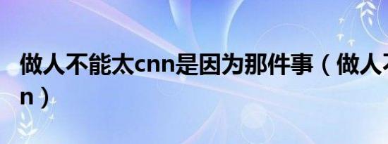 做人不能太cnn是因为那件事（做人不能太cnn）