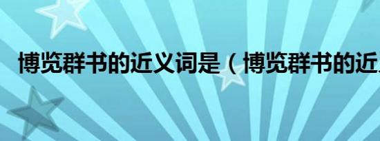 博览群书的近义词是（博览群书的近义词）