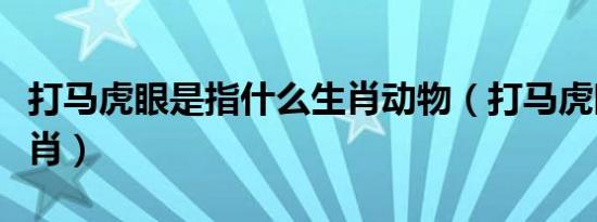 打马虎眼是指什么生肖动物（打马虎眼打一生肖）