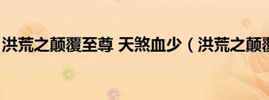 洪荒之颠覆至尊 天煞血少（洪荒之颠覆至尊）
