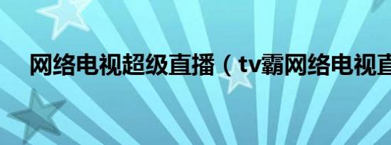 网络电视超级直播（tv霸网络电视直播）