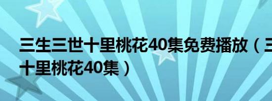 三生三世十里桃花40集免费播放（三生三世十里桃花40集）