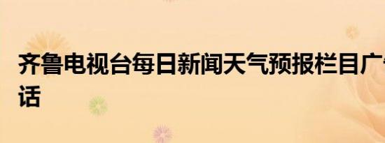 齐鲁电视台每日新闻天气预报栏目广告发布电话
