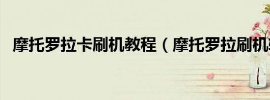 摩托罗拉卡刷机教程（摩托罗拉刷机软件）