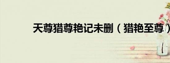 天尊猎尊艳记未删（猎艳至尊）