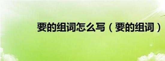 要的组词怎么写（要的组词）