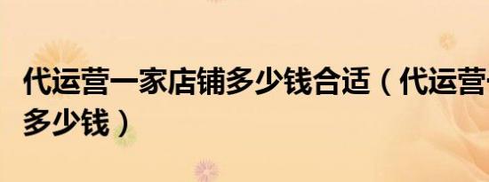 代运营一家店铺多少钱合适（代运营一家店铺多少钱）