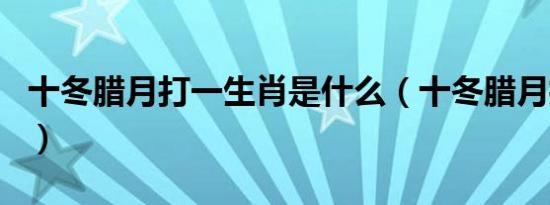 十冬腊月打一生肖是什么（十冬腊月打一生肖）