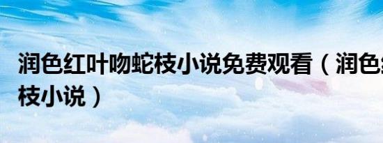 润色红叶吻蛇枝小说免费观看（润色红叶吻蛇枝小说）