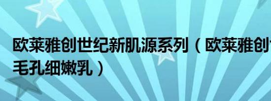 欧莱雅创世纪新肌源系列（欧莱雅创世新肌源毛孔细嫩乳）
