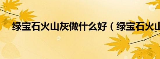 绿宝石火山灰做什么好（绿宝石火山灰）