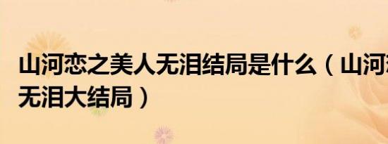 山河恋之美人无泪结局是什么（山河恋之美人无泪大结局）