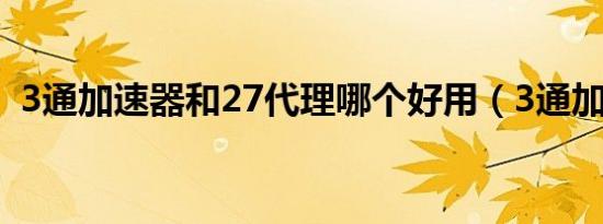3通加速器和27代理哪个好用（3通加速器）