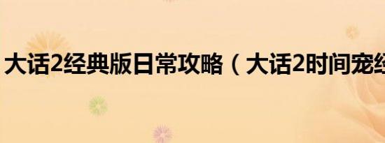 大话2经典版日常攻略（大话2时间宠经验表）