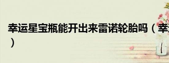 幸运星宝瓶能开出来雷诺轮胎吗（幸运星宝瓶）