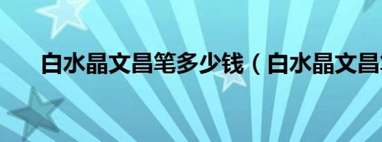 白水晶文昌笔多少钱（白水晶文昌笔）