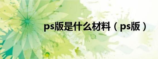 ps版是什么材料（ps版）