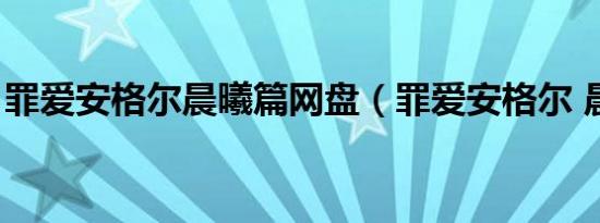 罪爱安格尔晨曦篇网盘（罪爱安格尔 晨曦篇）