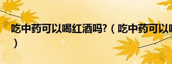吃中药可以喝红酒吗?（吃中药可以喝红酒吗）