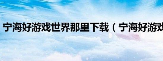 宁海好游戏世界那里下载（宁海好游戏世界）