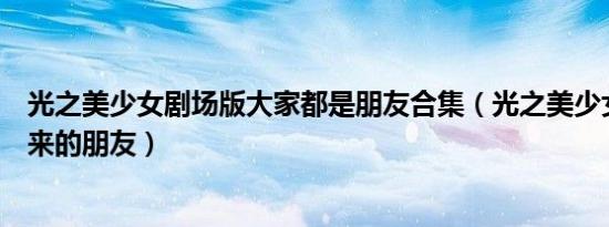 光之美少女剧场版大家都是朋友合集（光之美少女剧场版未来的朋友）