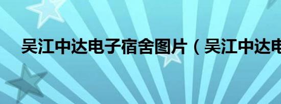 吴江中达电子宿舍图片（吴江中达电子）