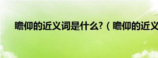 瞻仰的近义词是什么?（瞻仰的近义词）
