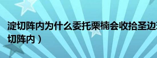 淀切阵内为什么委托栗楠会收拾圣边琉璃（淀切阵内）
