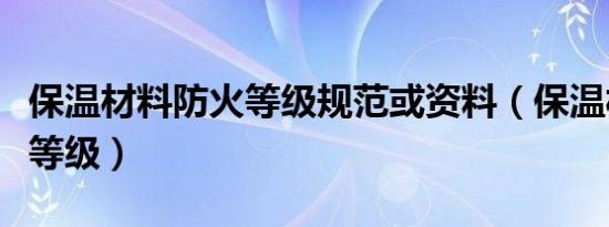 保温材料防火等级规范或资料（保温材料防火等级）