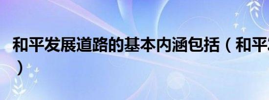和平发展道路的基本内涵包括（和平发展道路）